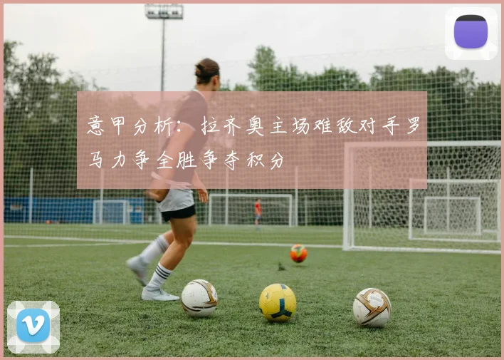 意甲分析：拉齐奥主场难敌对手罗马力争全胜争夺积分