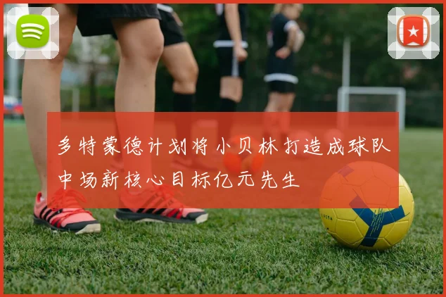 多特蒙德计划将小贝林打造成球队中场新核心目标亿元先生