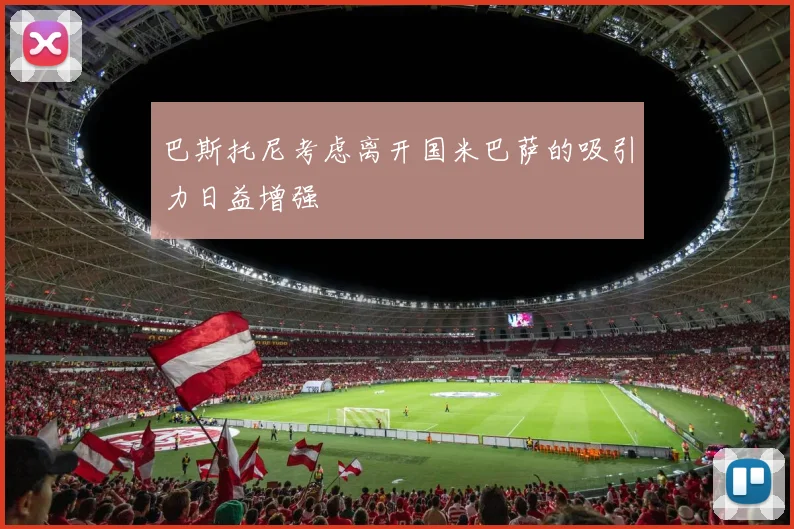 巴斯托尼考虑离开国米巴萨的吸引力日益增强