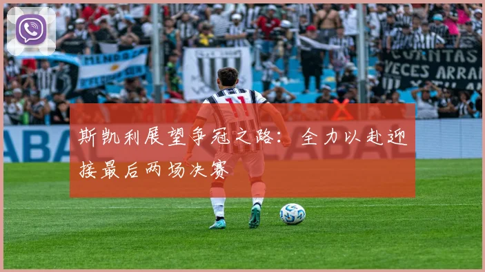 斯凯利展望争冠之路：全力以赴迎接最后两场决赛