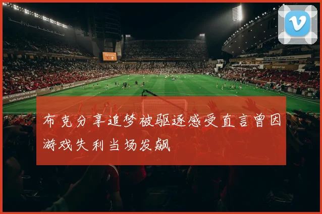 布克分享追梦被驱逐感受直言曾因游戏失利当场发飙