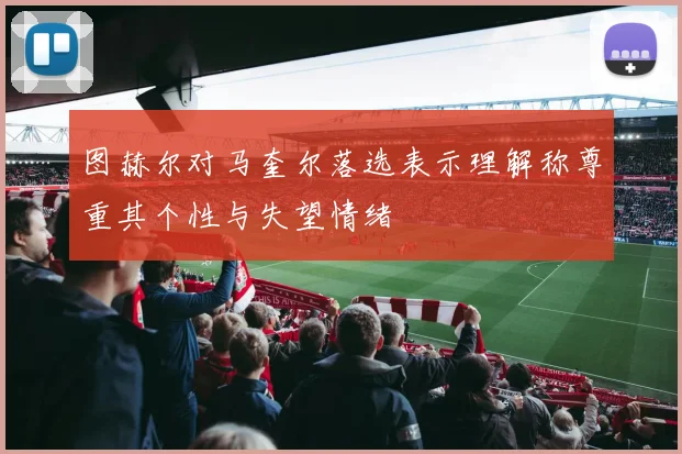 图赫尔对马奎尔落选表示理解称尊重其个性与失望情绪