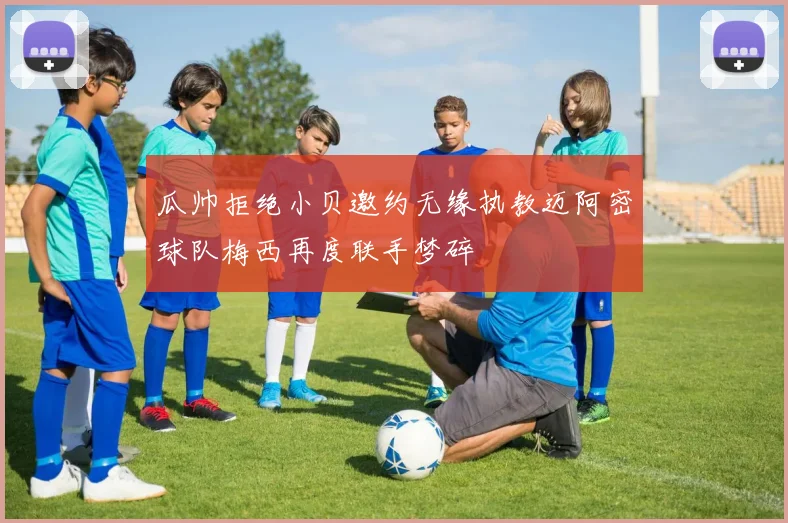 瓜帅拒绝小贝邀约无缘执教迈阿密球队梅西再度联手梦碎