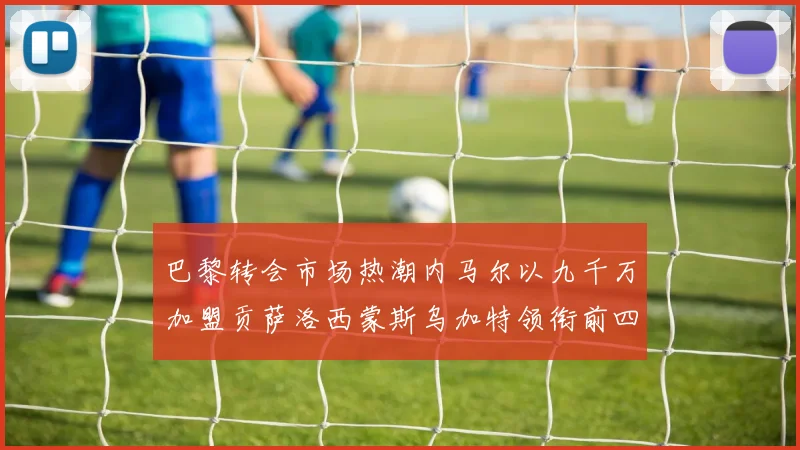 巴黎转会市场热潮内马尔以九千万加盟贡萨洛西蒙斯乌加特领衔前四