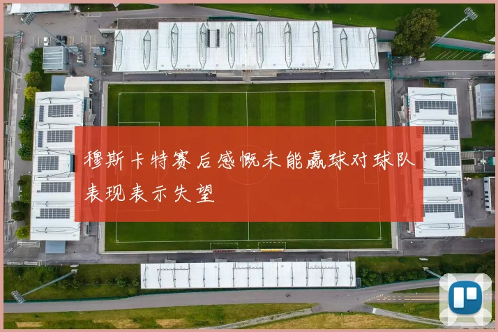 穆斯卡特赛后感慨未能赢球对球队表现表示失望