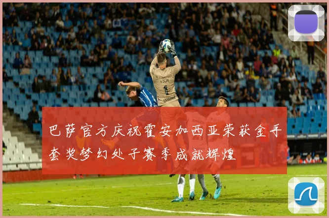 巴萨官方庆祝霍安加西亚荣获金手套奖梦幻处子赛季成就辉煌