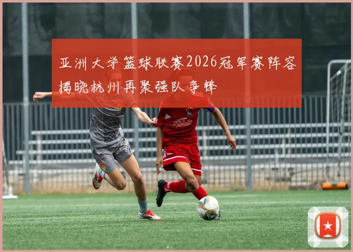 亚洲大学篮球联赛2026冠军赛阵容揭晓杭州再聚强队争锋