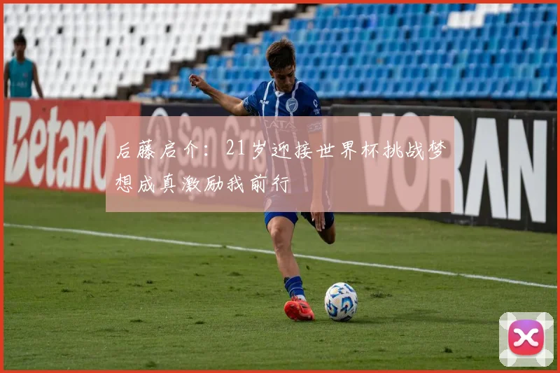 后藤启介：21岁迎接世界杯挑战梦想成真激励我前行