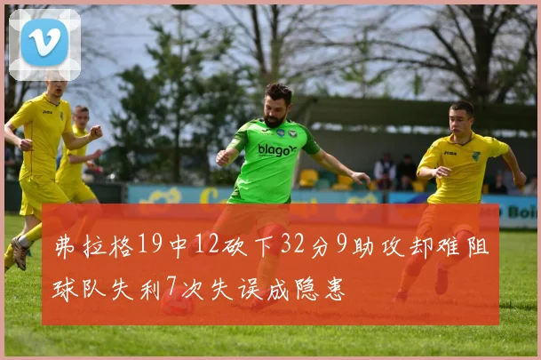 弗拉格19中12砍下32分9助攻却难阻球队失利7次失误成隐患