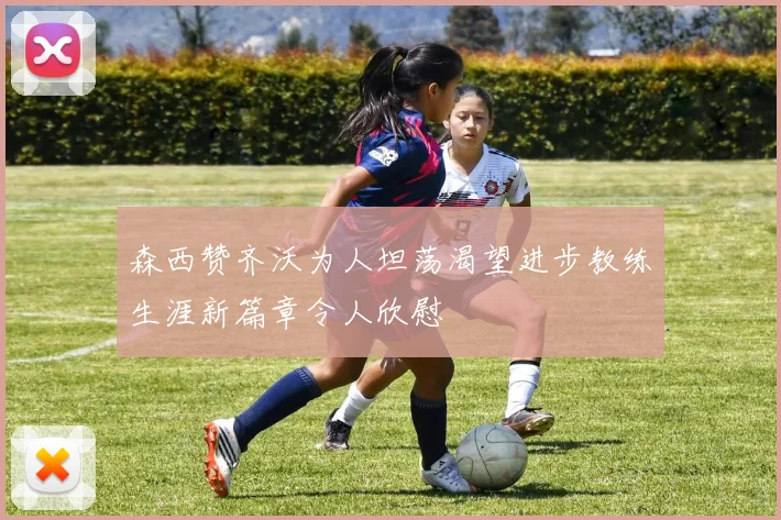 森西赞齐沃为人坦荡渴望进步教练生涯新篇章令人欣慰