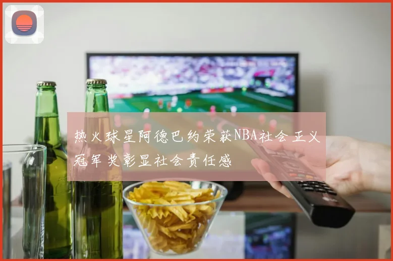 热火球星阿德巴约荣获NBA社会正义冠军奖彰显社会责任感