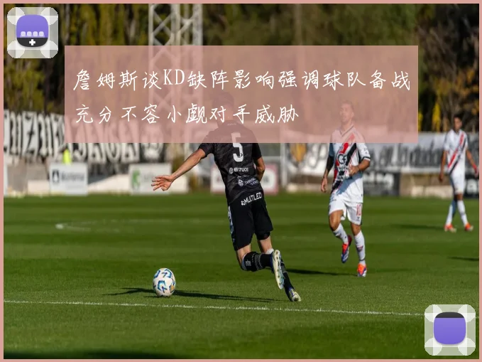 詹姆斯谈KD缺阵影响强调球队备战充分不容小觑对手威胁