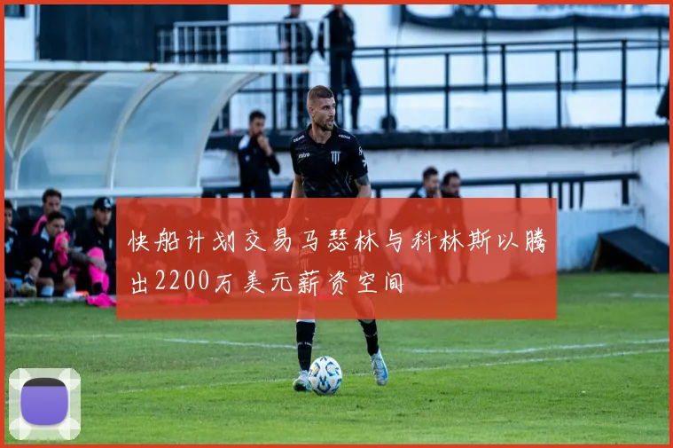 快船计划交易马瑟林与科林斯以腾出2200万美元薪资空间