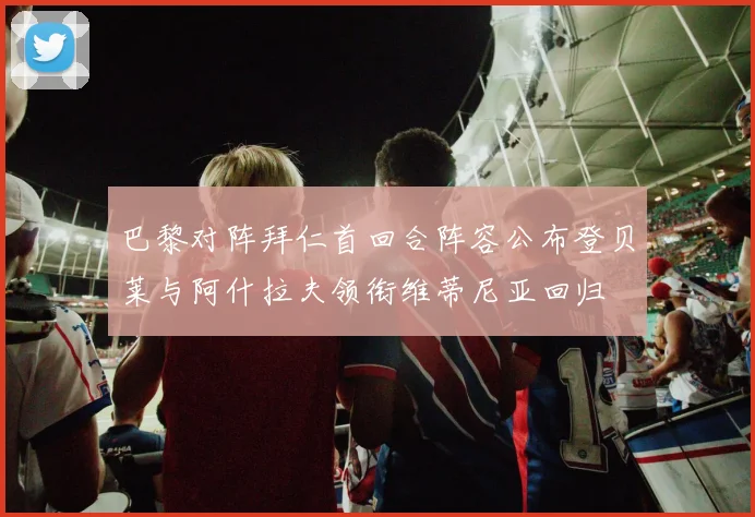 巴黎对阵拜仁首回合阵容公布登贝莱与阿什拉夫领衔维蒂尼亚回归