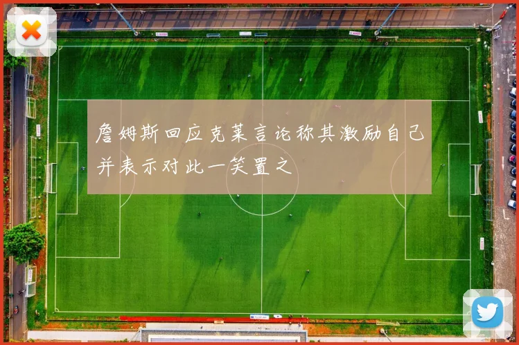 詹姆斯回应克莱言论称其激励自己并表示对此一笑置之